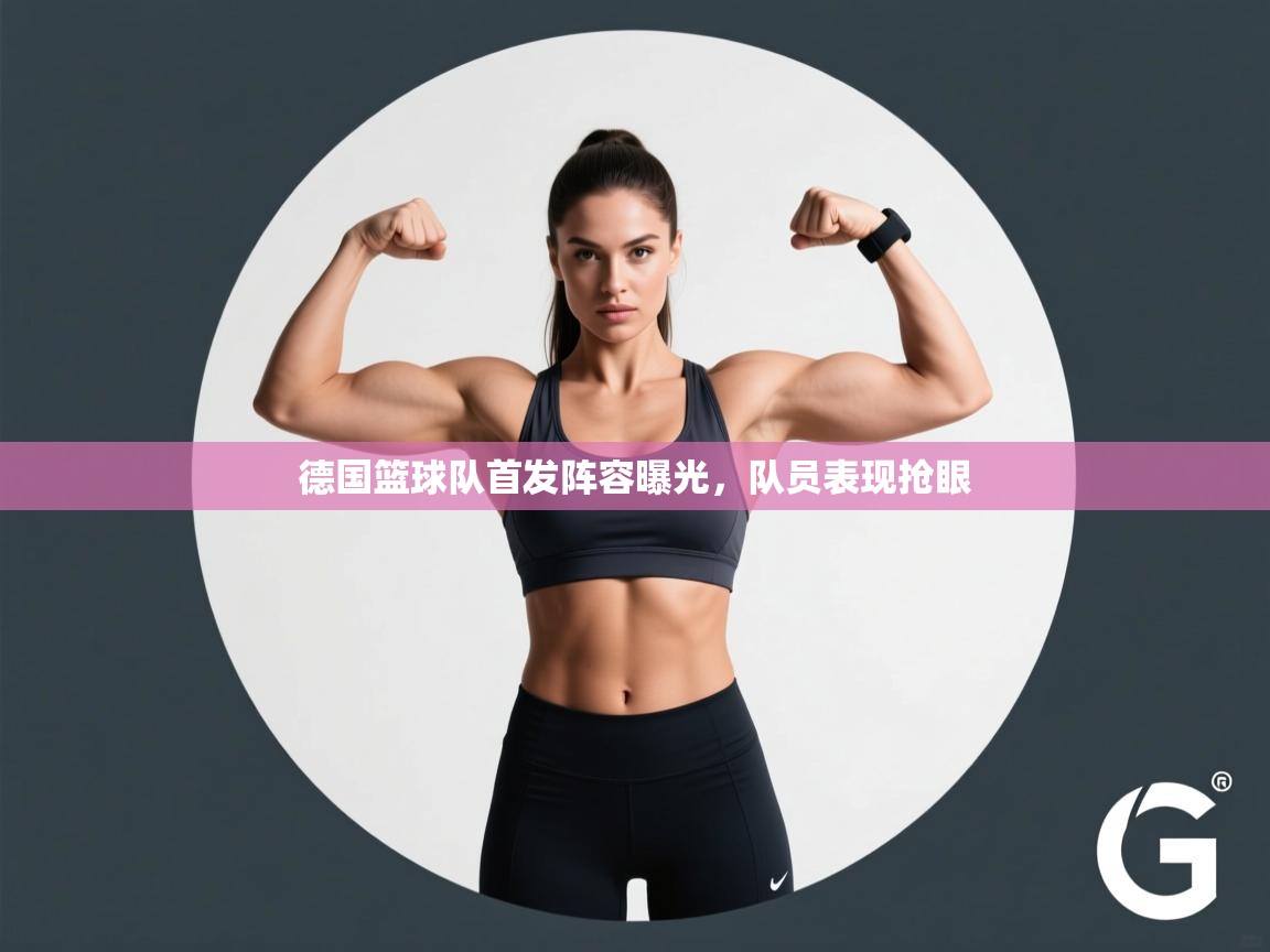 德国篮球队首发阵容曝光，队员表现抢眼