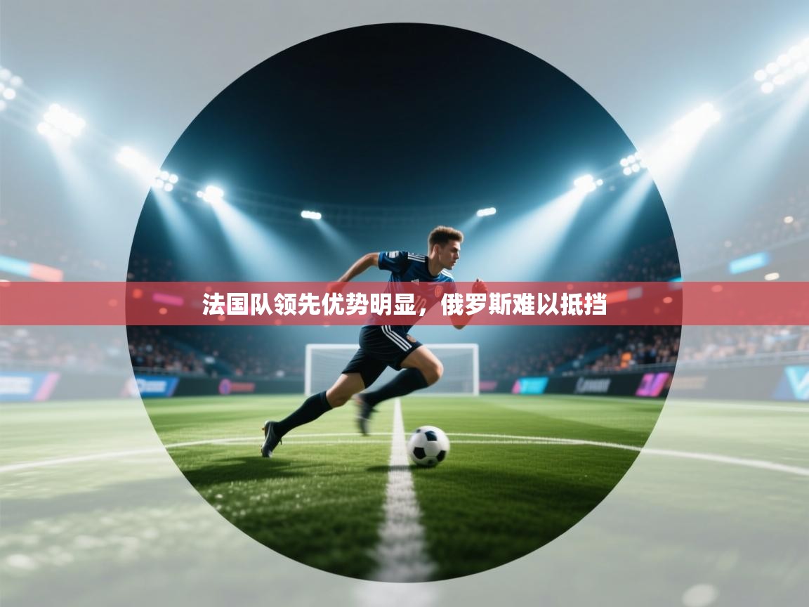 法国队领先优势明显，俄罗斯难以抵挡  第1张