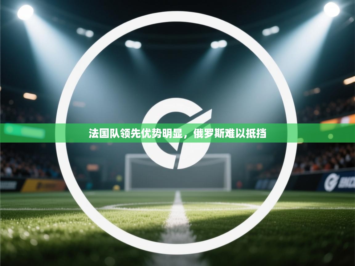 法国队领先优势明显，俄罗斯难以抵挡  第2张