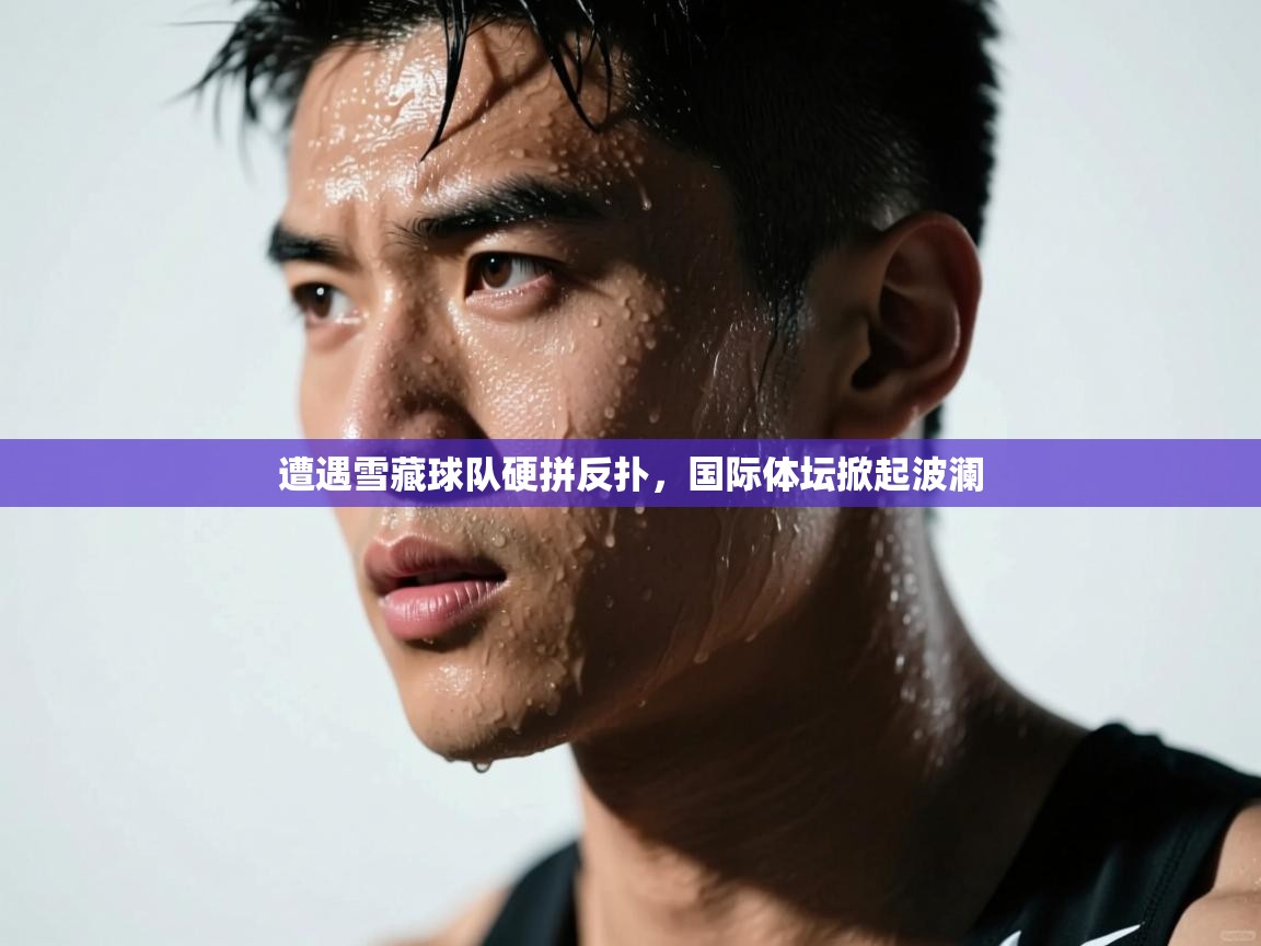 遭遇雪藏球队硬拼反扑，国际体坛掀起波澜