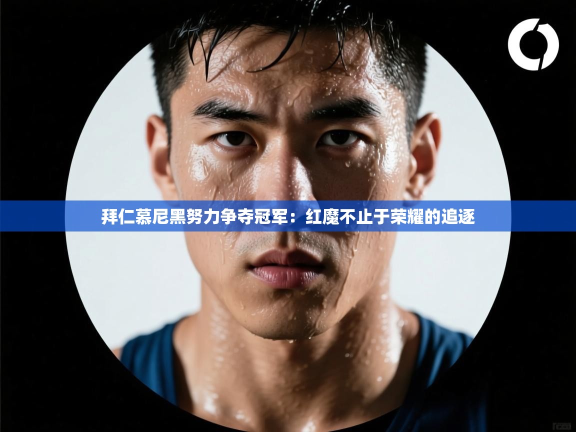 拜仁慕尼黑努力争夺冠军：红魔不止于荣耀的追逐